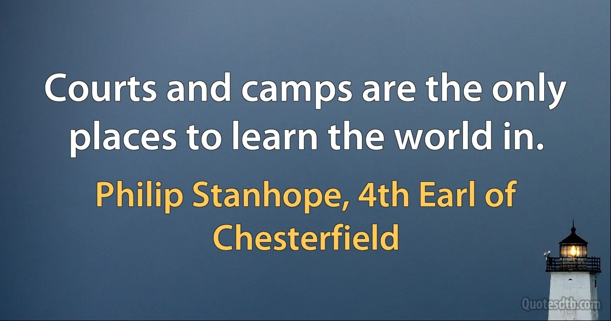 Courts and camps are the only places to learn the world in. (Philip Stanhope, 4th Earl of Chesterfield)