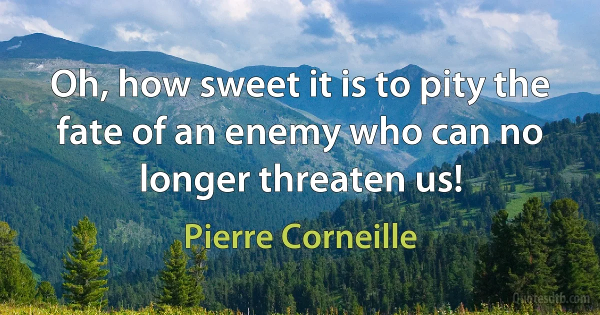 Oh, how sweet it is to pity the fate of an enemy who can no longer threaten us! (Pierre Corneille)