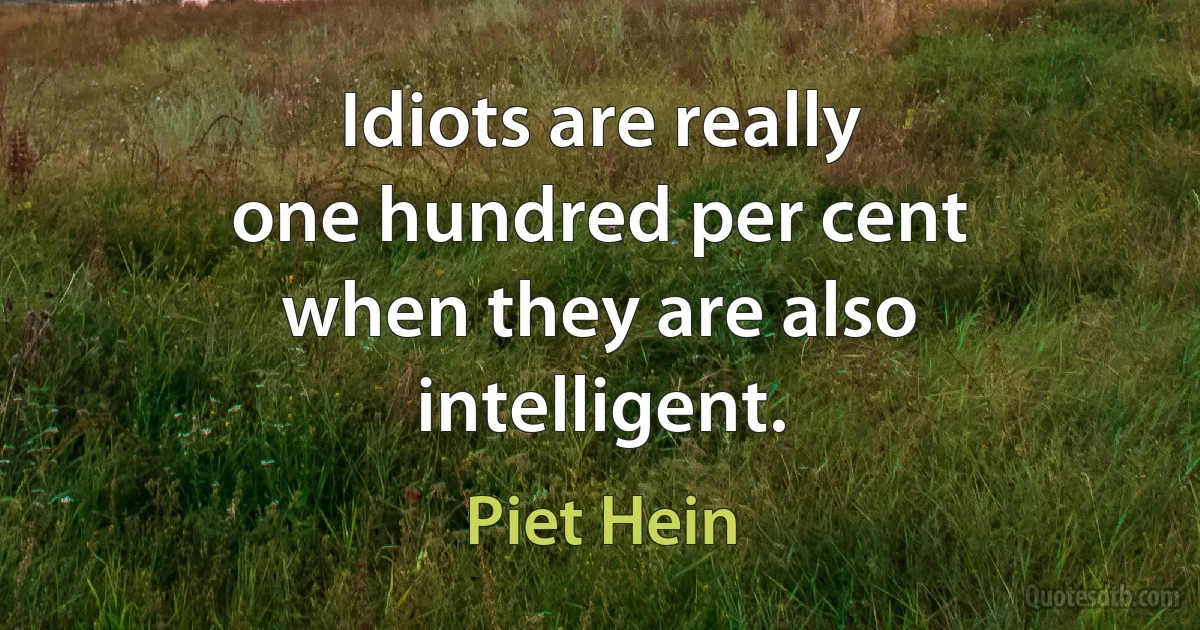 Idiots are really
one hundred per cent
when they are also
intelligent. (Piet Hein)