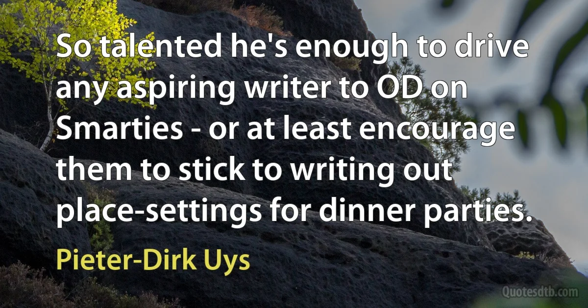 So talented he's enough to drive any aspiring writer to OD on Smarties - or at least encourage them to stick to writing out place-settings for dinner parties. (Pieter-Dirk Uys)