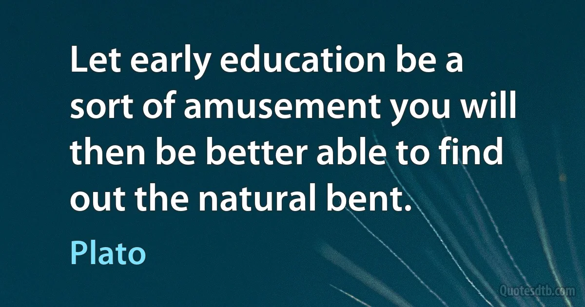 Let early education be a sort of amusement you will then be better able to find out the natural bent. (Plato)