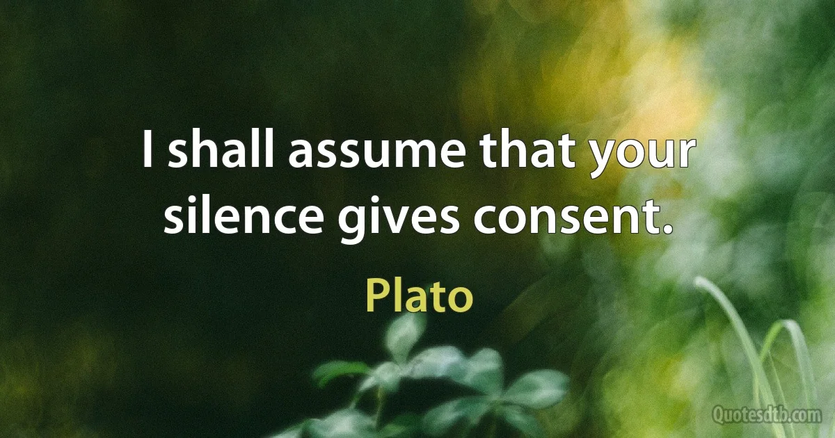 I shall assume that your silence gives consent. (Plato)