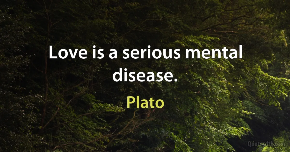 Love is a serious mental disease. (Plato)