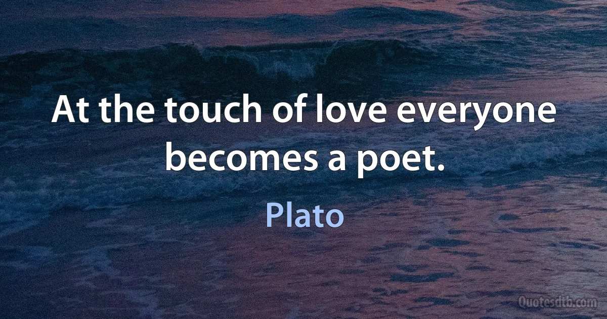 At the touch of love everyone becomes a poet. (Plato)