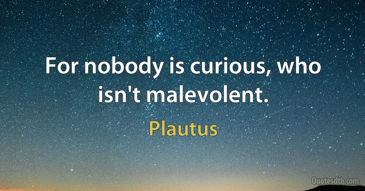 For nobody is curious, who isn't malevolent. (Plautus)