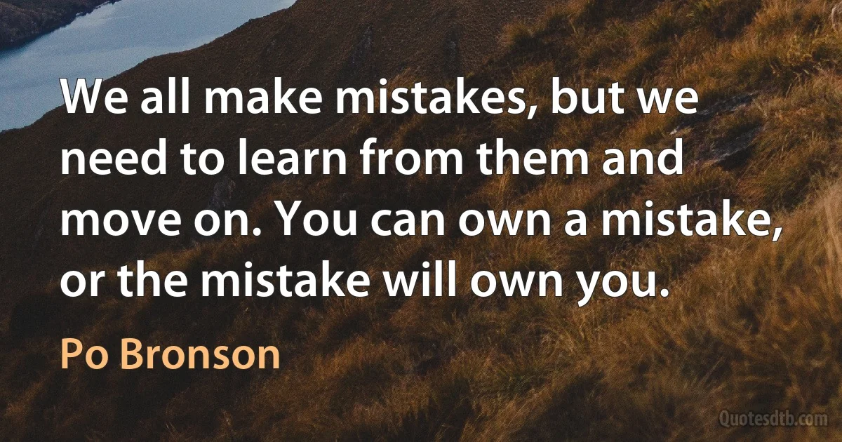 We all make mistakes, but we need to learn from them and move on. You can own a mistake, or the mistake will own you. (Po Bronson)