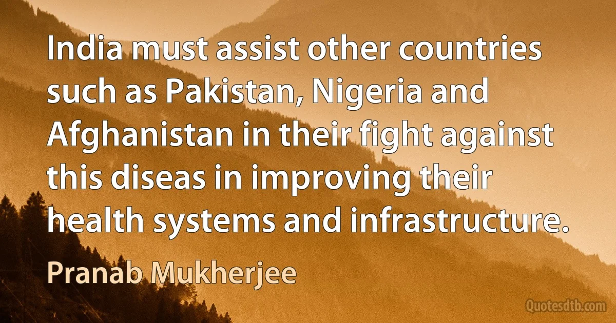 India must assist other countries such as Pakistan, Nigeria and Afghanistan in their fight against this diseas in improving their health systems and infrastructure. (Pranab Mukherjee)