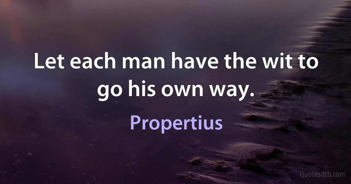 Let each man have the wit to go his own way. (Propertius)