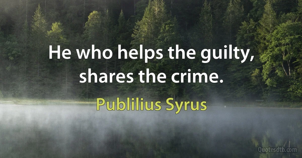 He who helps the guilty, shares the crime. (Publilius Syrus)