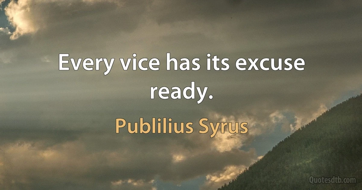 Every vice has its excuse ready. (Publilius Syrus)