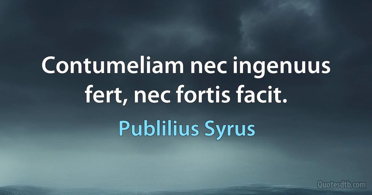 Contumeliam nec ingenuus fert, nec fortis facit. (Publilius Syrus)