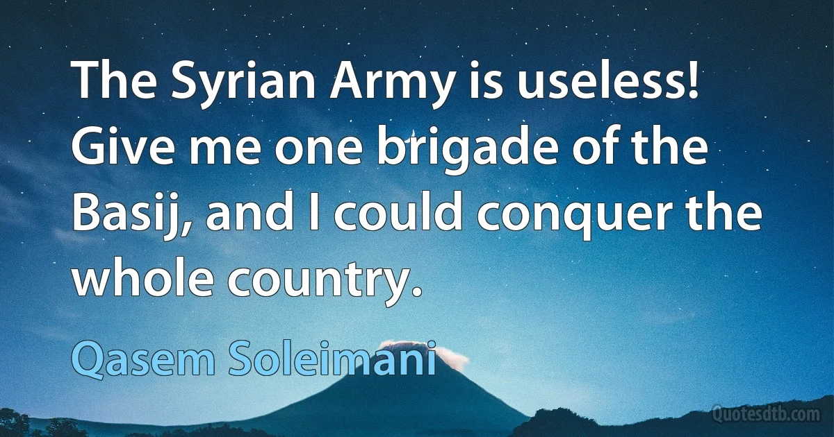 The Syrian Army is useless! Give me one brigade of the Basij, and I could conquer the whole country. (Qasem Soleimani)