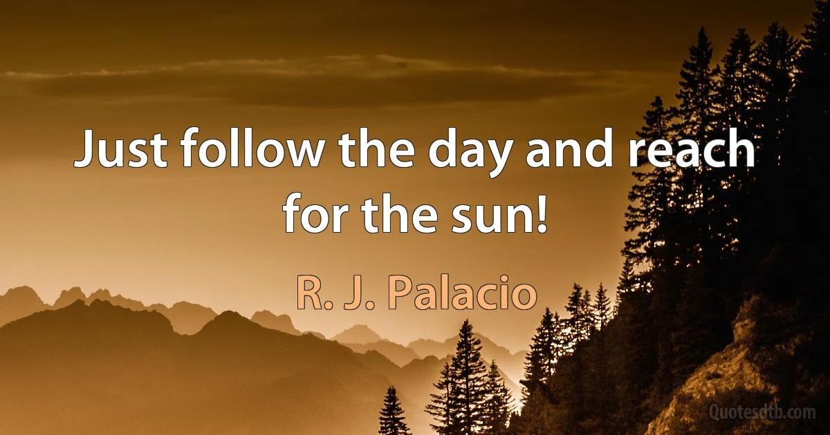 Just follow the day and reach for the sun! (R. J. Palacio)