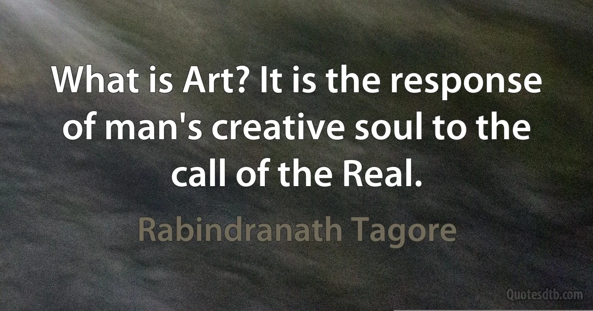 What is Art? It is the response of man's creative soul to the call of the Real. (Rabindranath Tagore)