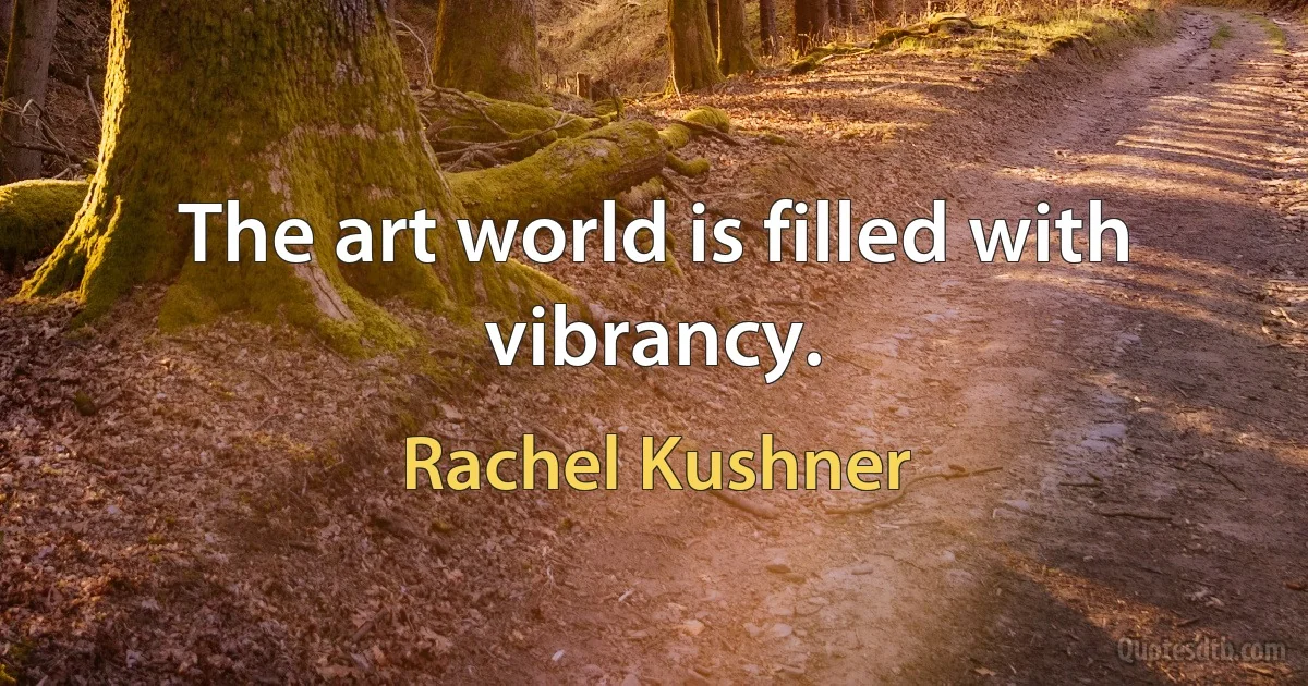 The art world is filled with vibrancy. (Rachel Kushner)