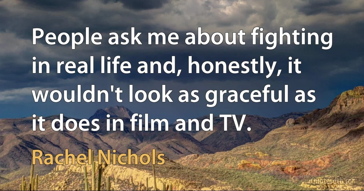 People ask me about fighting in real life and, honestly, it wouldn't look as graceful as it does in film and TV. (Rachel Nichols)