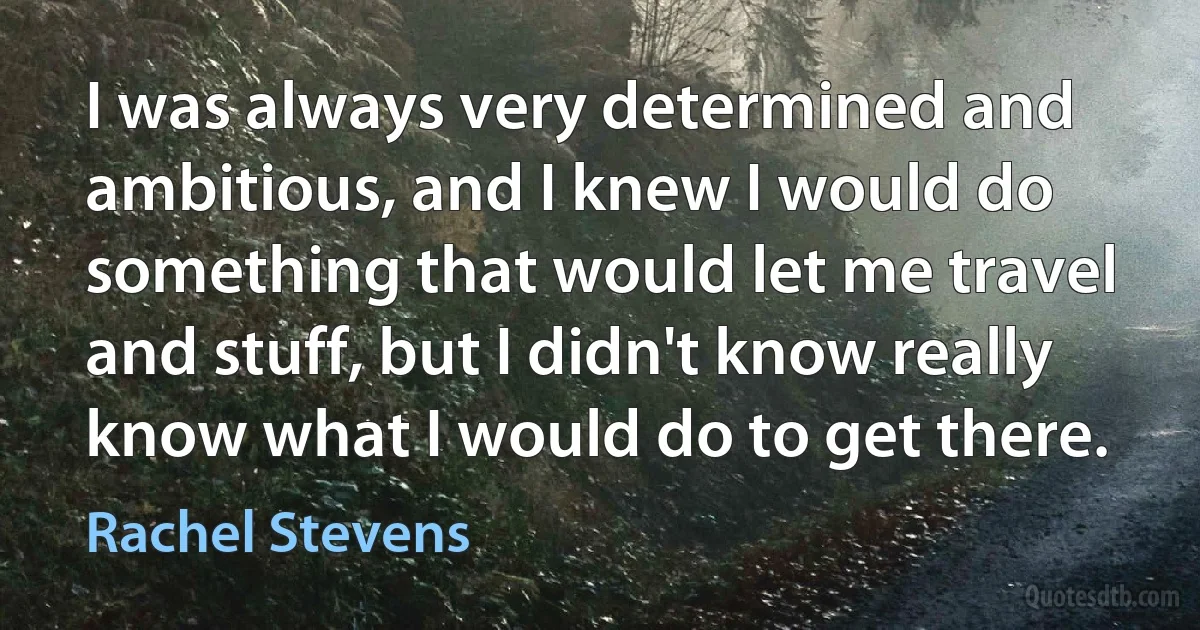 I was always very determined and ambitious, and I knew I would do something that would let me travel and stuff, but I didn't know really know what I would do to get there. (Rachel Stevens)