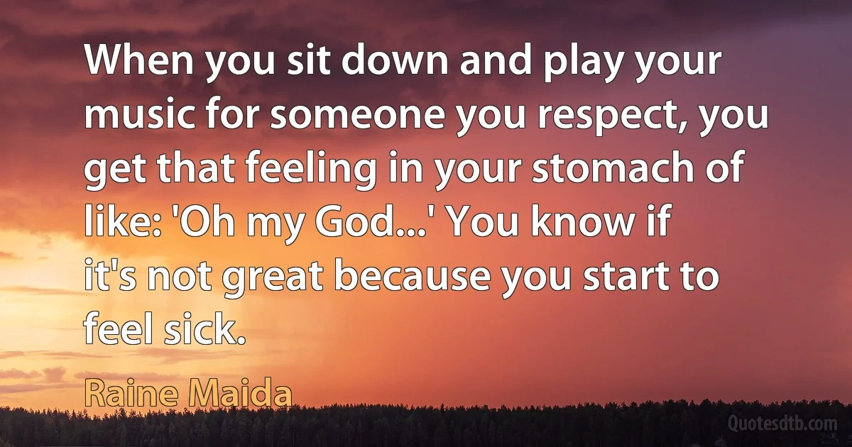 When you sit down and play your music for someone you respect, you get that feeling in your stomach of like: 'Oh my God...' You know if it's not great because you start to feel sick. (Raine Maida)