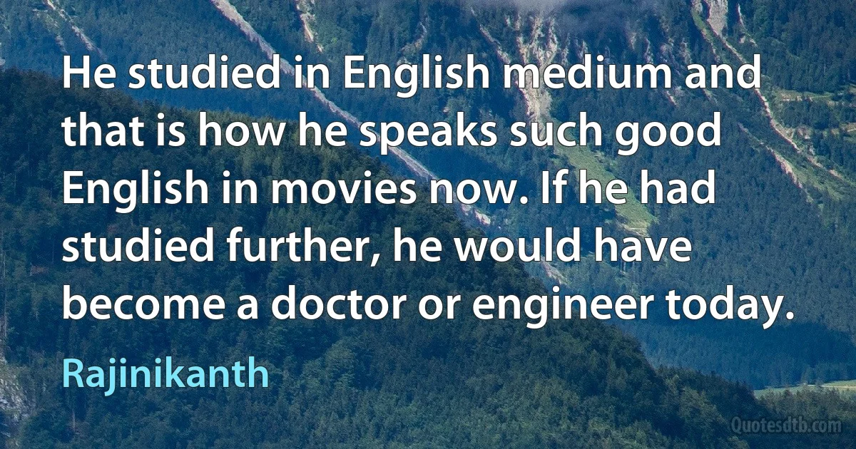 He studied in English medium and that is how he speaks such good English in movies now. If he had studied further, he would have become a doctor or engineer today. (Rajinikanth)