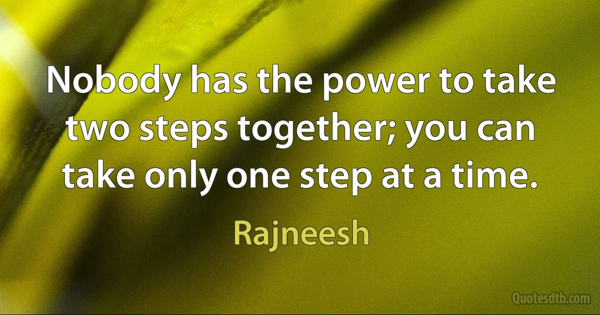 Nobody has the power to take two steps together; you can take only one step at a time. (Rajneesh)