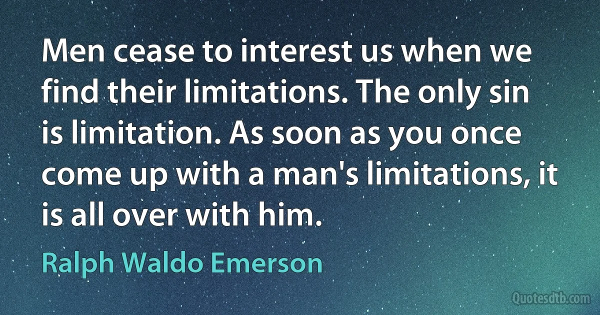 Men cease to interest us when we find their limitations. The only sin is limitation. As soon as you once come up with a man's limitations, it is all over with him. (Ralph Waldo Emerson)