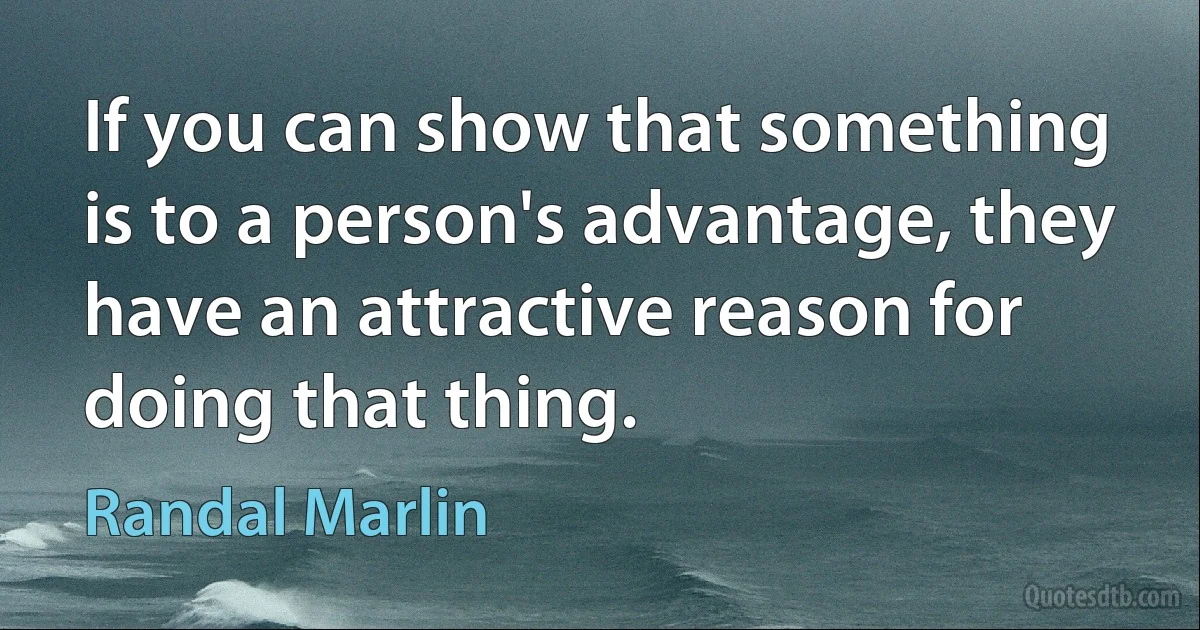 If you can show that something is to a person's advantage, they have an attractive reason for doing that thing. (Randal Marlin)