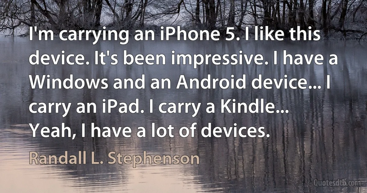 I'm carrying an iPhone 5. I like this device. It's been impressive. I have a Windows and an Android device... I carry an iPad. I carry a Kindle... Yeah, I have a lot of devices. (Randall L. Stephenson)