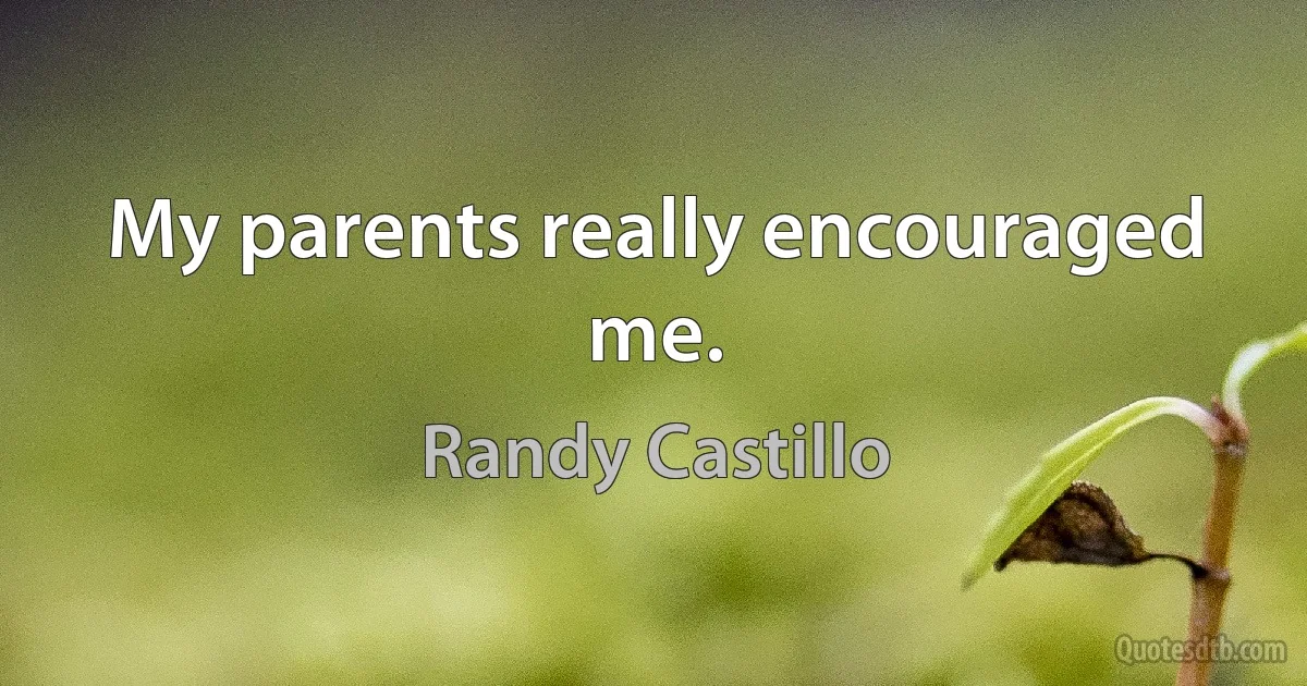 My parents really encouraged me. (Randy Castillo)