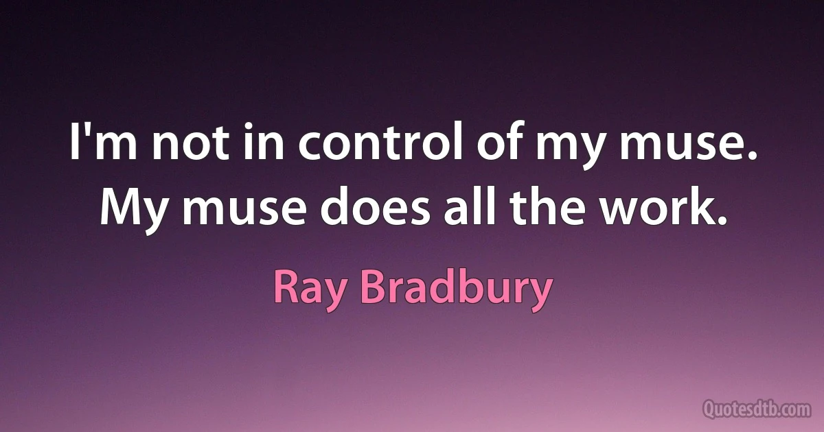 I'm not in control of my muse. My muse does all the work. (Ray Bradbury)