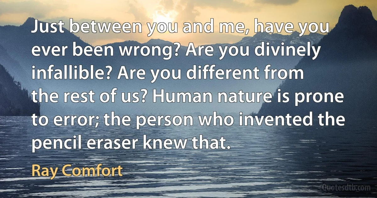 Just between you and me, have you ever been wrong? Are you divinely infallible? Are you different from the rest of us? Human nature is prone to error; the person who invented the pencil eraser knew that. (Ray Comfort)