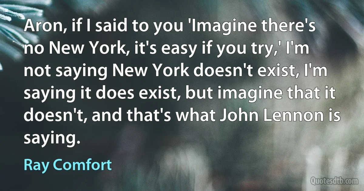 Aron, if I said to you 'Imagine there's no New York, it's easy if you try,' I'm not saying New York doesn't exist, I'm saying it does exist, but imagine that it doesn't, and that's what John Lennon is saying. (Ray Comfort)