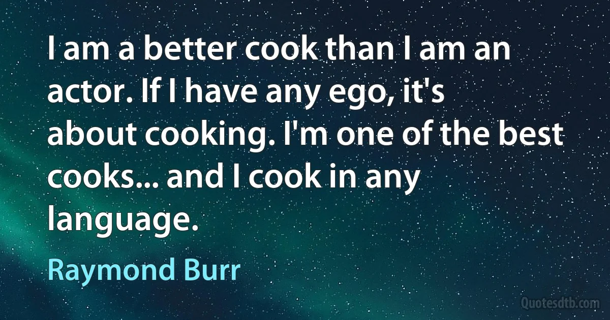 I am a better cook than I am an actor. If I have any ego, it's about cooking. I'm one of the best cooks... and I cook in any language. (Raymond Burr)