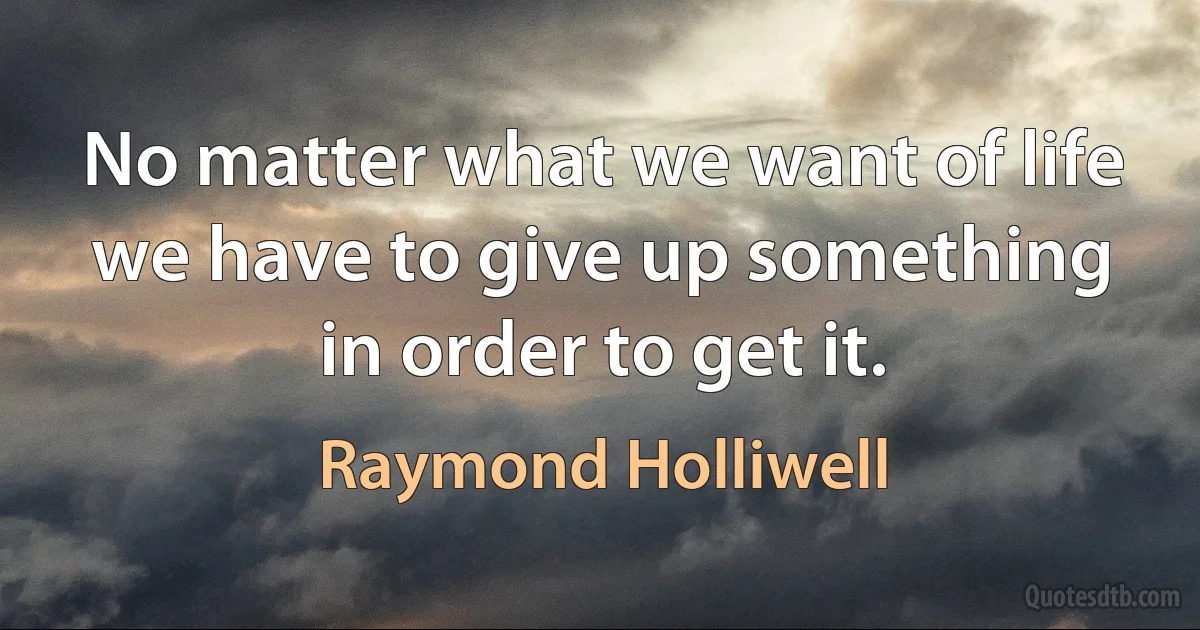 No matter what we want of life we have to give up something in order to get it. (Raymond Holliwell)