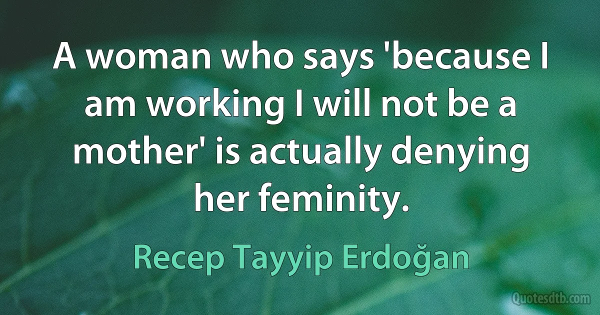 A woman who says 'because I am working I will not be a mother' is actually denying her feminity. (Recep Tayyip Erdoğan)