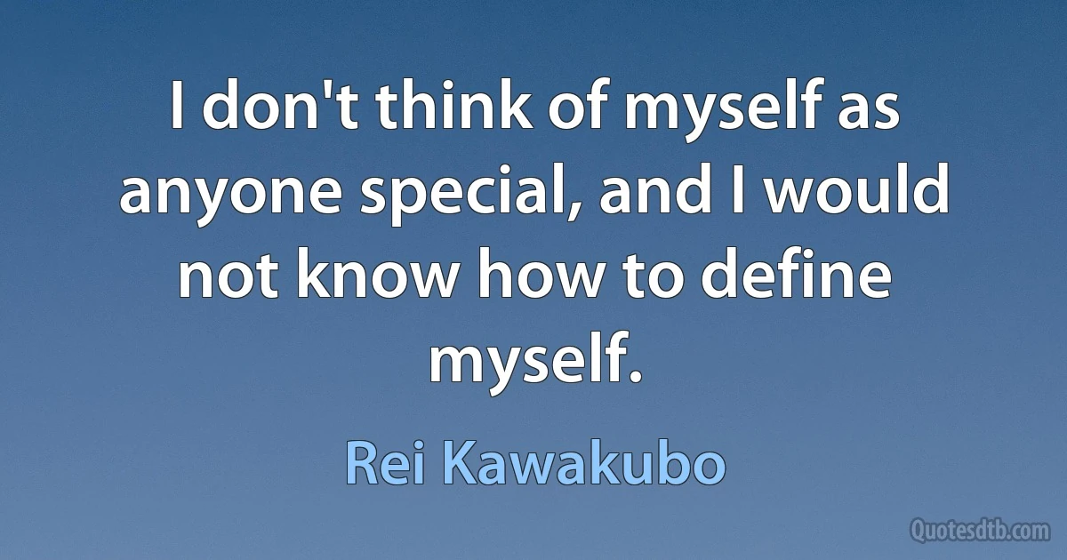 I don't think of myself as anyone special, and I would not know how to define myself. (Rei Kawakubo)