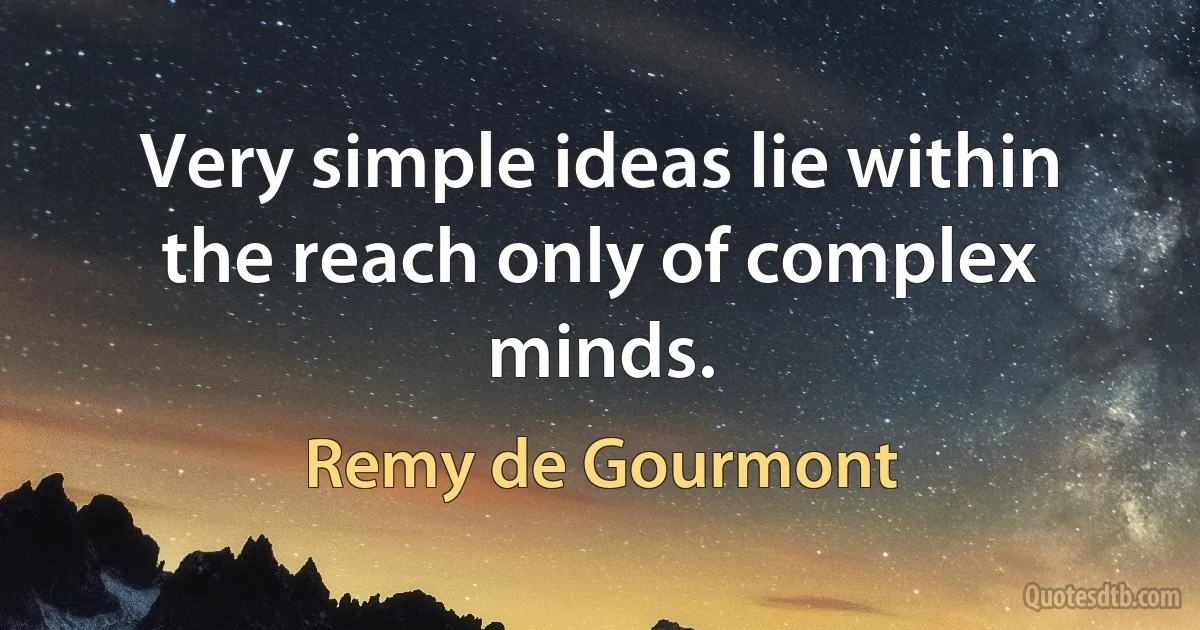 Very simple ideas lie within the reach only of complex minds. (Remy de Gourmont)