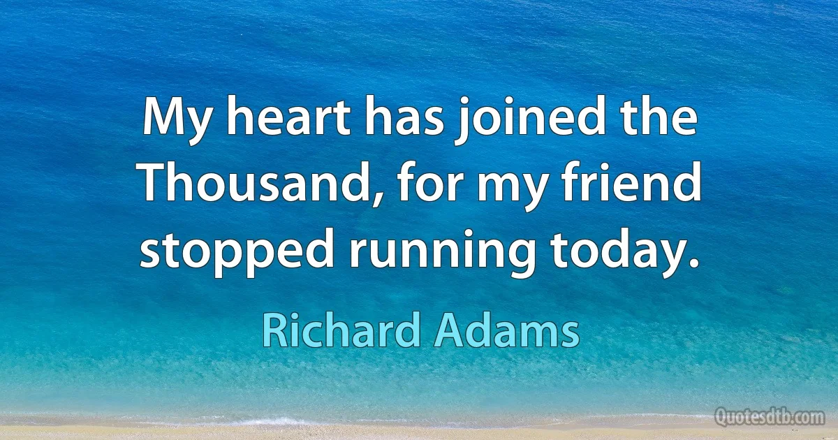 My heart has joined the Thousand, for my friend stopped running today. (Richard Adams)