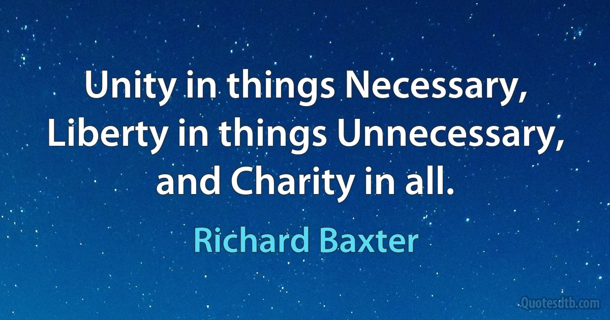 Unity in things Necessary, Liberty in things Unnecessary, and Charity in all. (Richard Baxter)