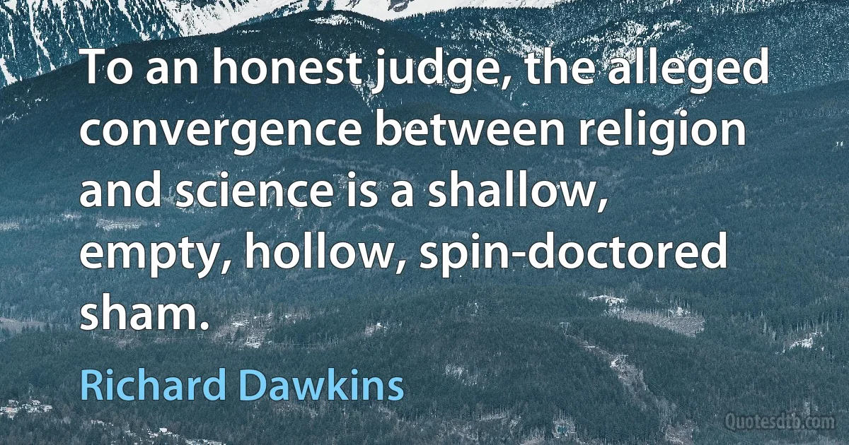 To an honest judge, the alleged convergence between religion and science is a shallow, empty, hollow, spin-doctored sham. (Richard Dawkins)