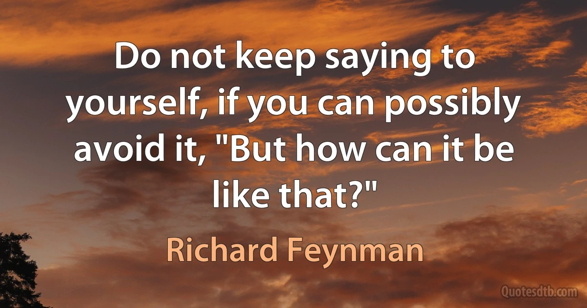 Do not keep saying to yourself, if you can possibly avoid it, "But how can it be like that?" (Richard Feynman)