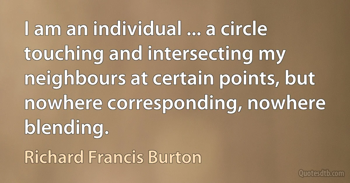 I am an individual ... a circle touching and intersecting my neighbours at certain points, but nowhere corresponding, nowhere blending. (Richard Francis Burton)