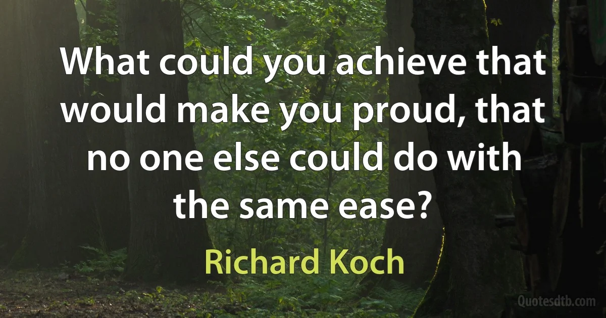 What could you achieve that would make you proud, that no one else could do with the same ease? (Richard Koch)