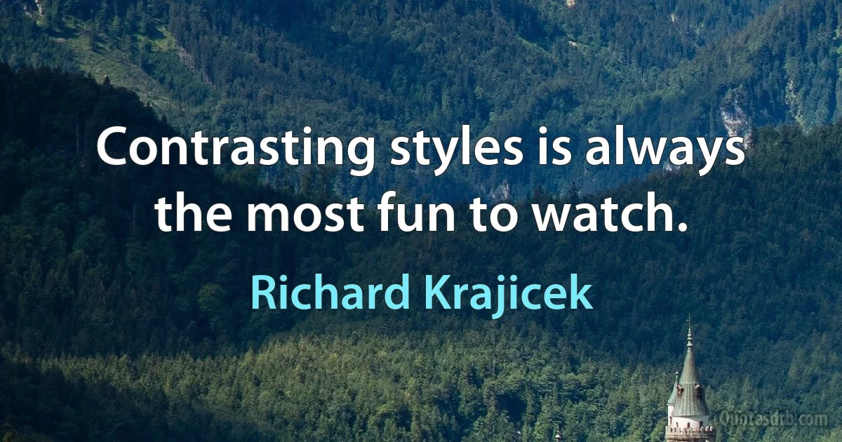 Contrasting styles is always the most fun to watch. (Richard Krajicek)