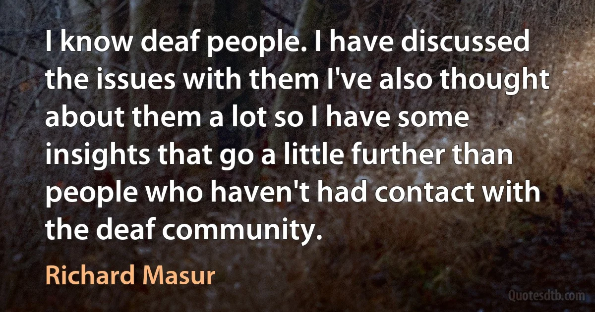 I know deaf people. I have discussed the issues with them I've also thought about them a lot so I have some insights that go a little further than people who haven't had contact with the deaf community. (Richard Masur)