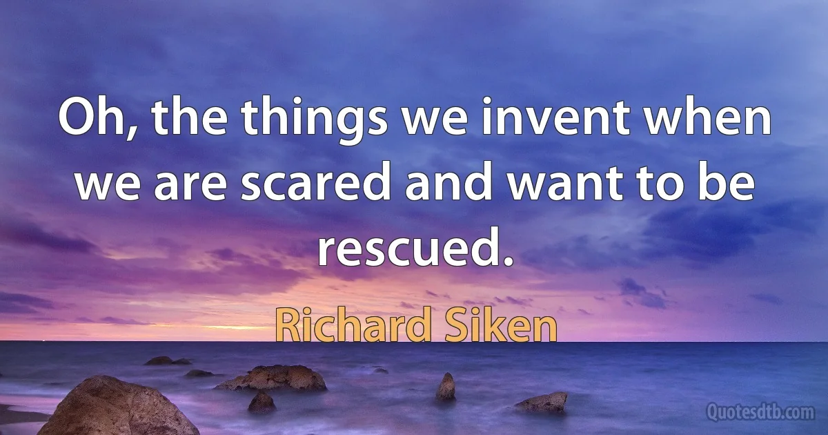 Oh, the things we invent when we are scared and want to be rescued. (Richard Siken)