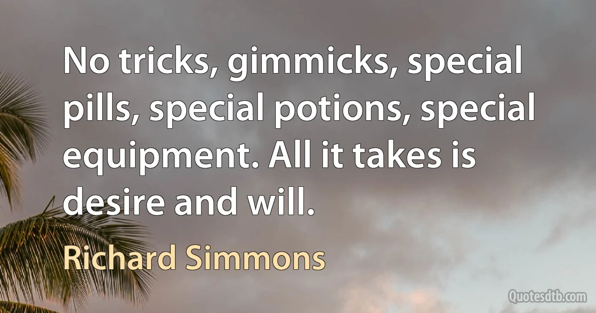 No tricks, gimmicks, special pills, special potions, special equipment. All it takes is desire and will. (Richard Simmons)