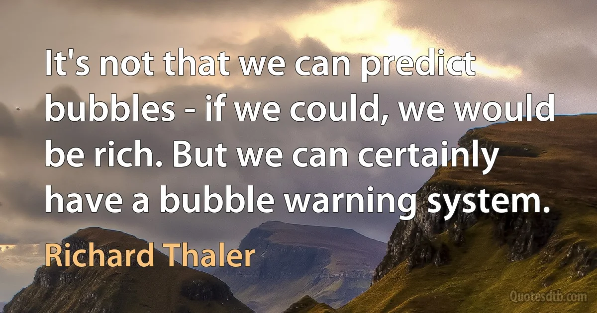 It's not that we can predict bubbles - if we could, we would be rich. But we can certainly have a bubble warning system. (Richard Thaler)