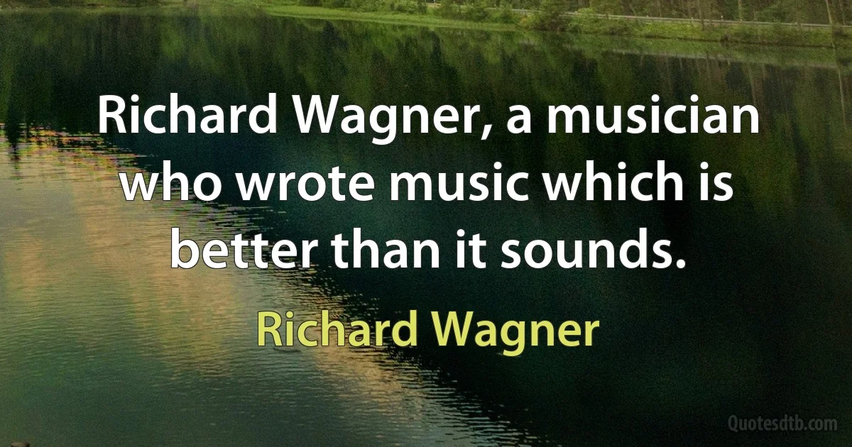 Richard Wagner, a musician who wrote music which is better than it sounds. (Richard Wagner)