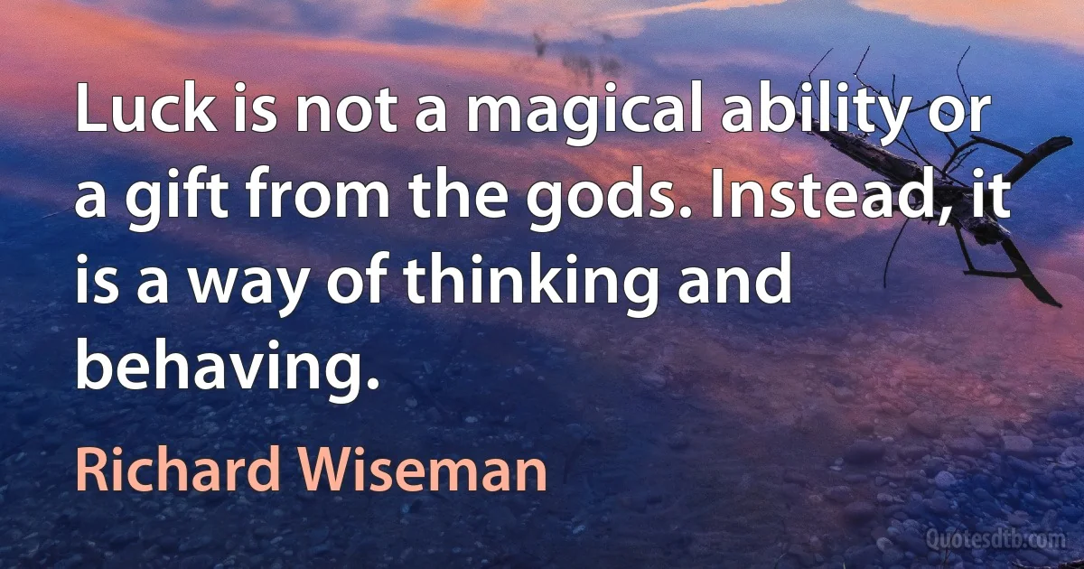 Luck is not a magical ability or a gift from the gods. Instead, it is a way of thinking and behaving. (Richard Wiseman)