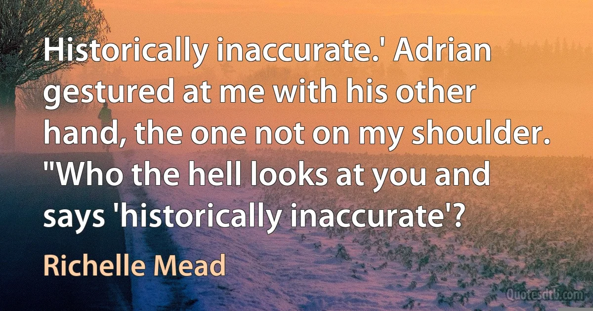 Historically inaccurate.' Adrian gestured at me with his other hand, the one not on my shoulder. "Who the hell looks at you and says 'historically inaccurate'? (Richelle Mead)